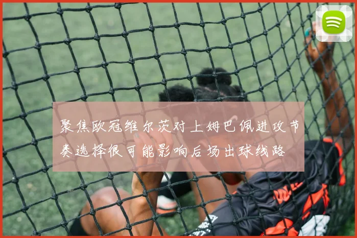 聚焦欧冠维尔茨对上姆巴佩进攻节奏选择很可能影响后场出球线路
