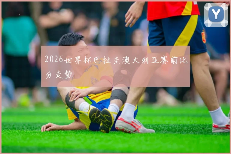 2026世界杯巴拉圭澳大利亚赛前比分走势