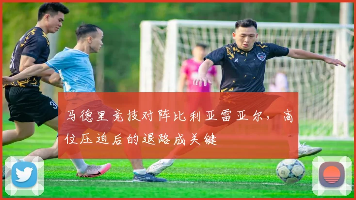 马德里竞技对阵比利亚雷亚尔，高位压迫后的退路成关键