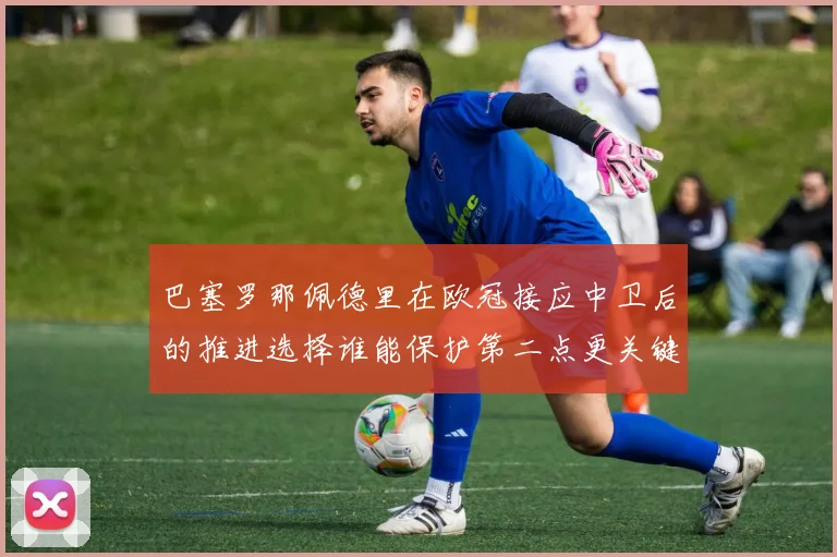 巴塞罗那佩德里在欧冠接应中卫后的推进选择谁能保护第二点更关键