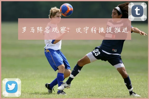 罗马阵容观察:攻守转换提推进