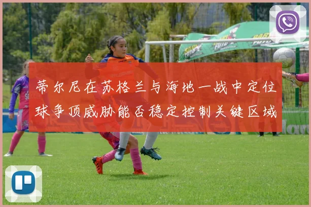 蒂尔尼在苏格兰与海地一战中定位球争顶威胁能否稳定控制关键区域