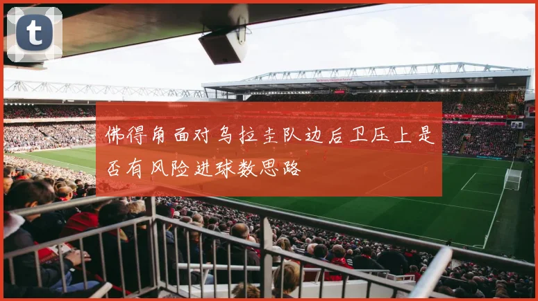 佛得角面对乌拉圭队边后卫压上是否有风险进球数思路