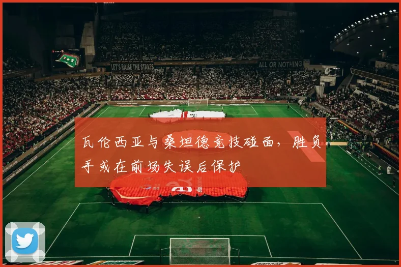 瓦伦西亚与桑坦德竞技碰面，胜负手或在前场失误后保护