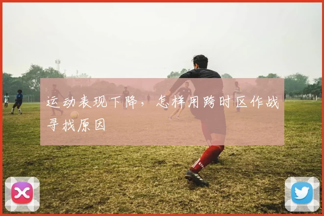 运动表现下降，怎样用跨时区作战寻找原因