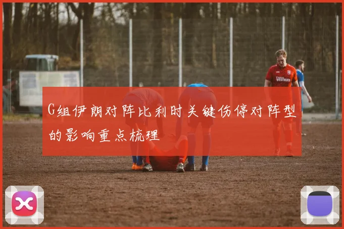 G组伊朗对阵比利时关键伤停对阵型的影响重点梳理