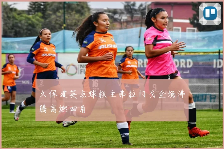 久保建英点球救主弗拉门戈全场沸腾高燃回看