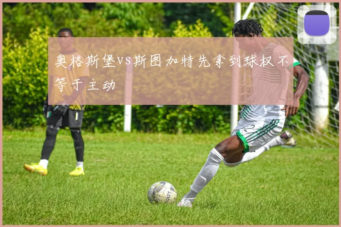奥格斯堡vs斯图加特先拿到球权不等于主动