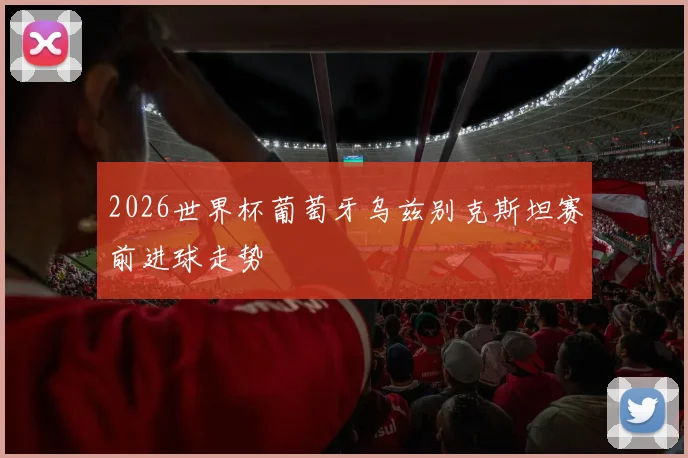 2026世界杯葡萄牙乌兹别克斯坦赛前进球走势