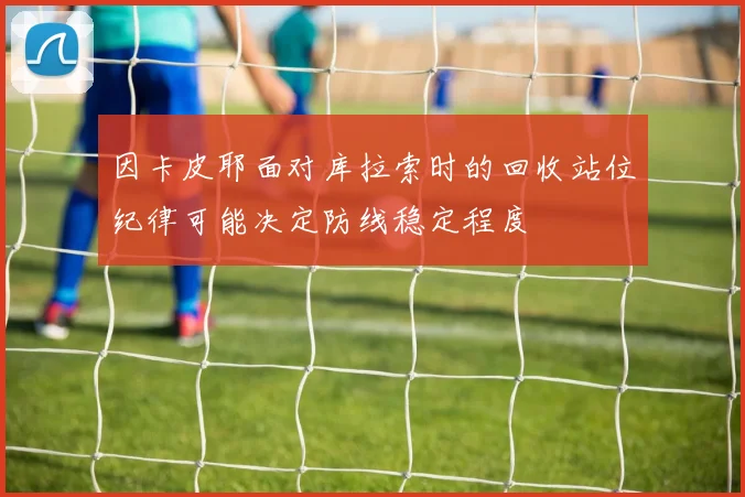 因卡皮耶面对库拉索时的回收站位纪律可能决定防线稳定程度