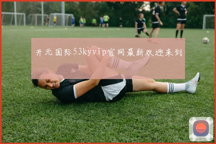开元国际53kyvip官网最新欢迎来到