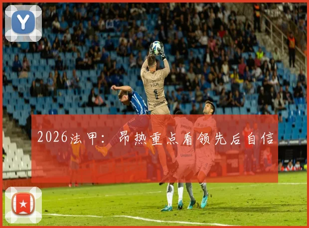2026法甲：昂热重点看领先后自信