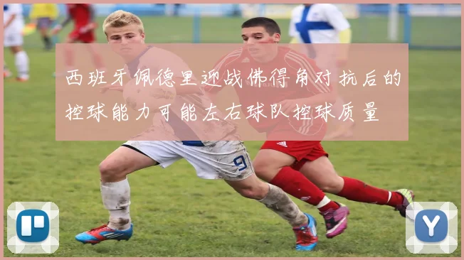 西班牙佩德里迎战佛得角对抗后的控球能力可能左右球队控球质量