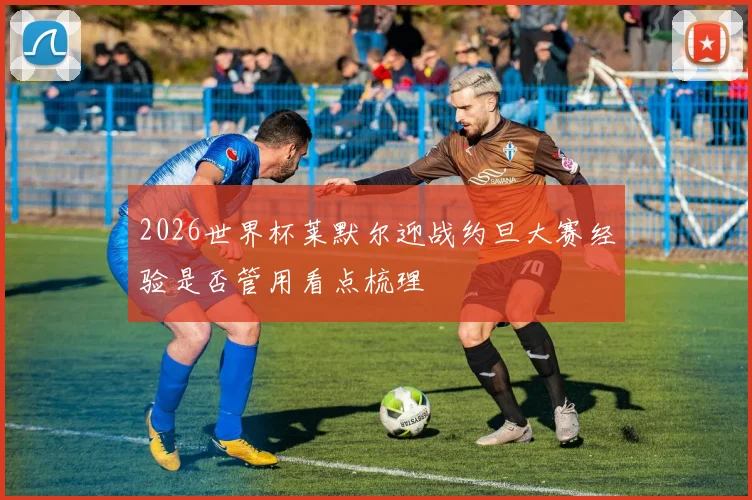 2026世界杯莱默尔迎战约旦大赛经验是否管用看点梳理