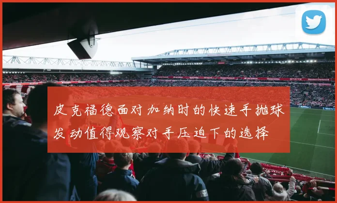 皮克福德面对加纳时的快速手抛球发动值得观察对手压迫下的选择