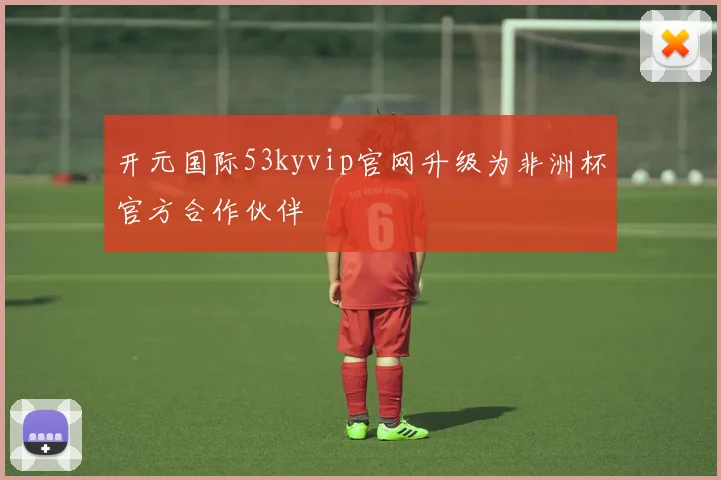 开元国际53kyvip官网升级为非洲杯官方合作伙伴