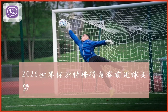 2026世界杯沙特佛得角赛前进球走势