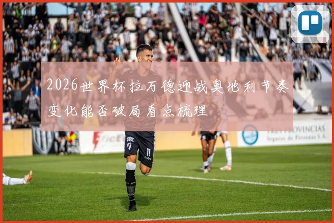 2026世界杯拉万德迎战奥地利节奏变化能否破局看点梳理