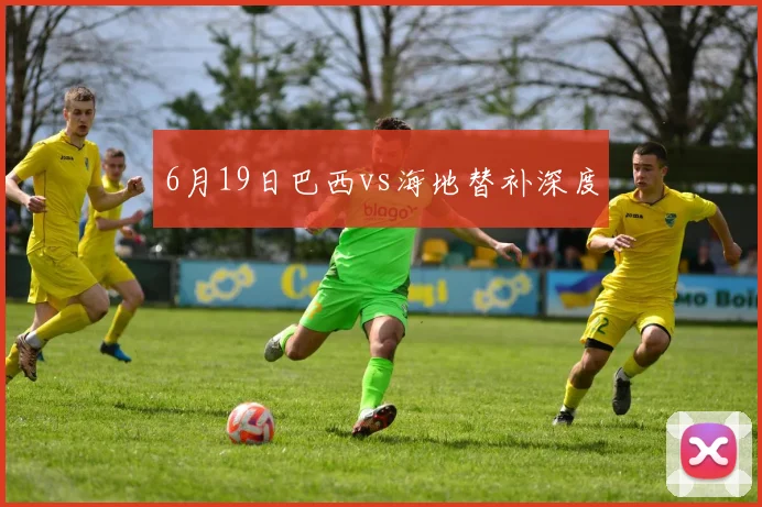 6月19日巴西vs海地替补深度